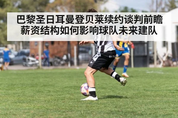 巴黎圣日耳曼登贝莱续约谈判前瞻 薪资结构如何影响球队未来建队