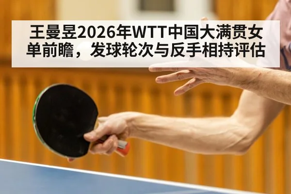 王曼昱2026年WTT中国大满贯女单前瞻，发球轮次与反手相持评估