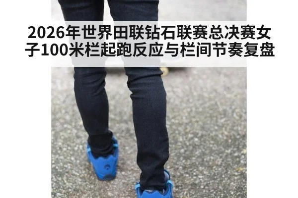 2026年世界田联钻石联赛总决赛女子100米栏起跑反应与栏间节奏复盘