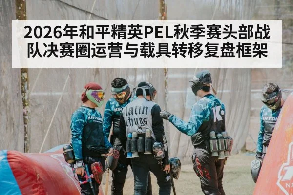 2026年和平精英PEL秋季赛头部战队决赛圈运营与载具转移复盘框架
