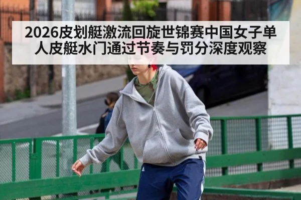 2026皮划艇激流回旋世锦赛中国女子单人皮艇水门通过节奏与罚分深度观察